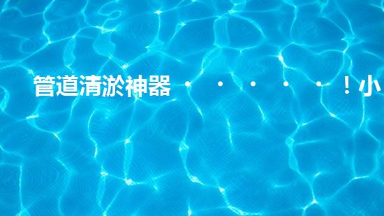 管道清淤神器！小型設(shè)備輕松解決堵塞難題？